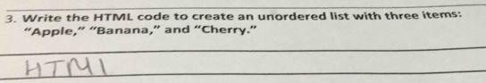 Write the HTML code to create an unordered list with three items: 
“Apple,” “Banana,” and “Cherry.” 
_ 
_