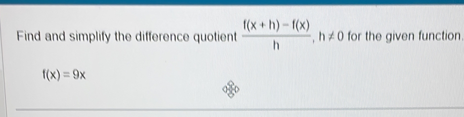 Find and simplify the difference quotient  (f(x+h)-f(x))/h , h!= 0 for the given function.
f(x)=9x