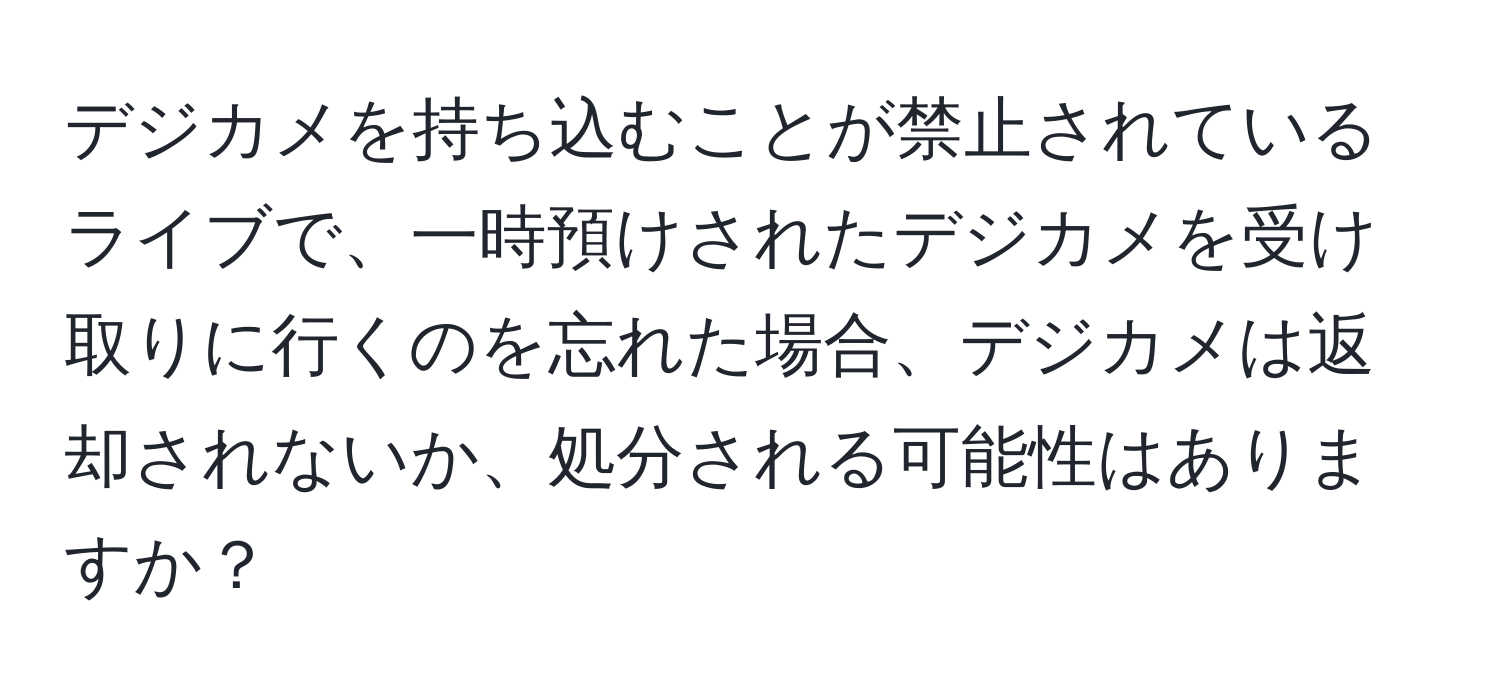 デジカメを持ち込むことが禁止されているライブで、一時預けされたデジカメを受け取りに行くのを忘れた場合、デジカメは返却されないか、処分される可能性はありますか？