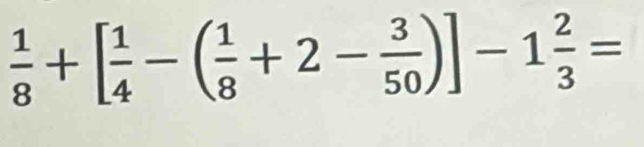  1/8 +[ 1/4 -( 1/8 +2- 3/50 )]-1 2/3 =