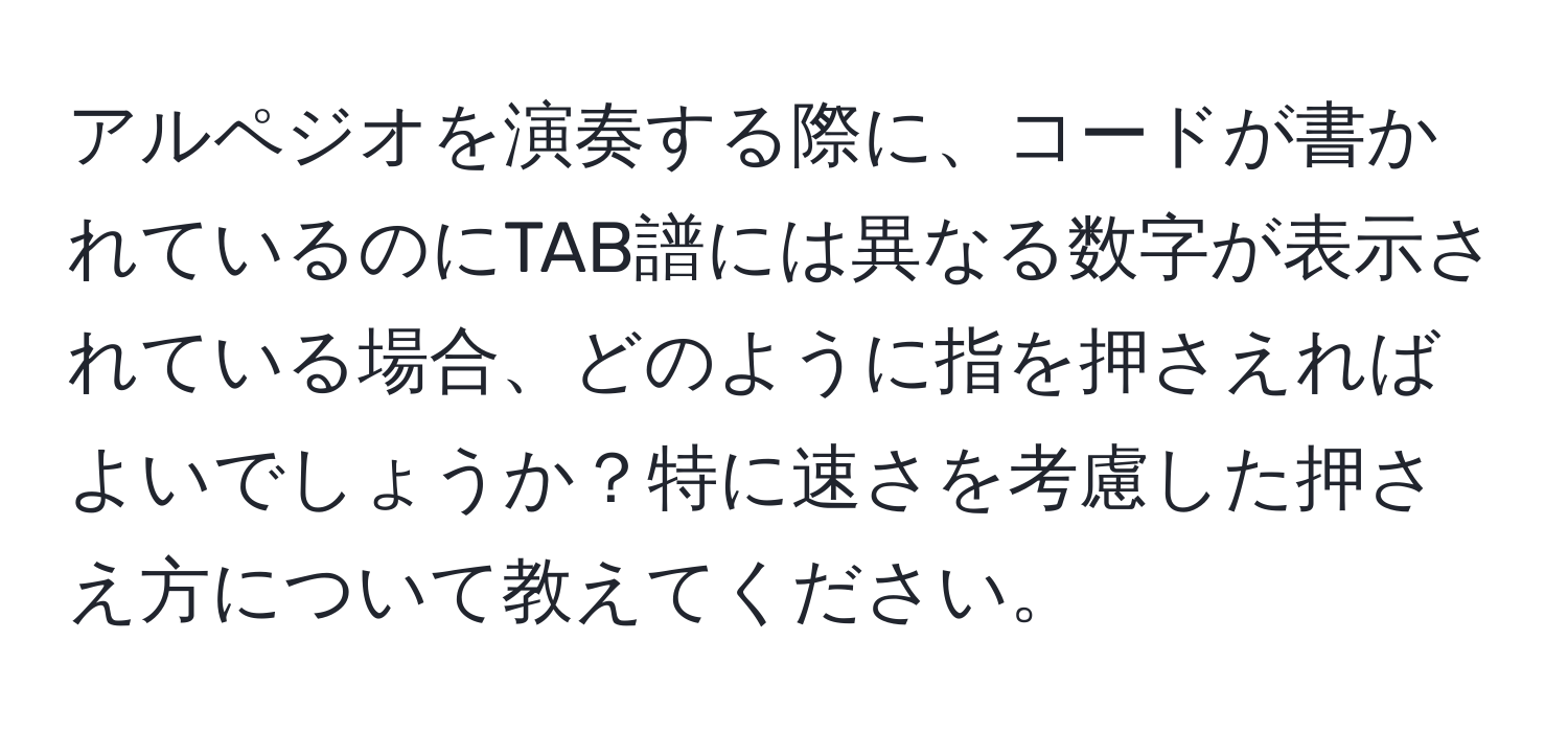 アルペジオを演奏する際に、コードが書かれているのにTAB譜には異なる数字が表示されている場合、どのように指を押さえればよいでしょうか？特に速さを考慮した押さえ方について教えてください。