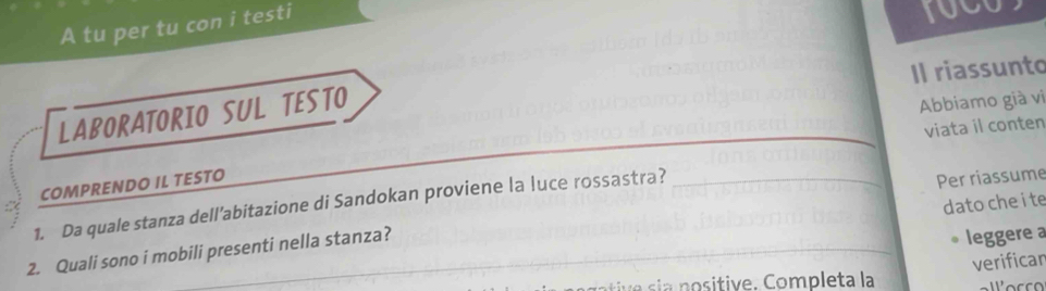 A tu per tu con i testi 
10C 
Il riassunto 
LABORATORIO SUL TESTO 
Abbiamo già vi 
viata il conten 
COMPRENDO IL TESTO 
dato che i te 
1. Da quale stanza dell’abitazione di Sandokan proviene la luce rossastra? 
2. Quali sono i mobili presenti nella stanza? Per riassume 
leggere a 
verificar 
si o sitive. Completa la