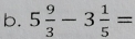 5 9/3 -3 1/5 =