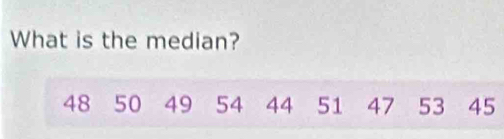 What is the median?
48 50 49 54 44 51 47 53 45