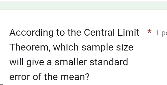 According to the Central Limit * 1 p 
Theorem, which sample size 
will give a smaller standard 
error of the mean?