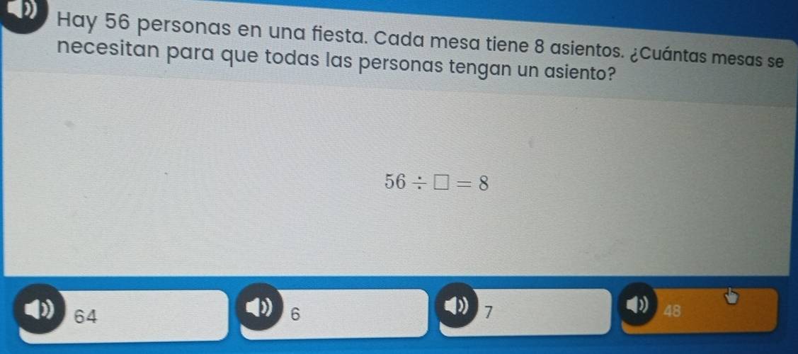 Hay 56 personas en una fiesta. Cada mesa tiene 8 asientos. ¿Cuántas mesas se
necesitan para que todas las personas tengan un asiento?
56/ □ =8
( 64 6 7 48