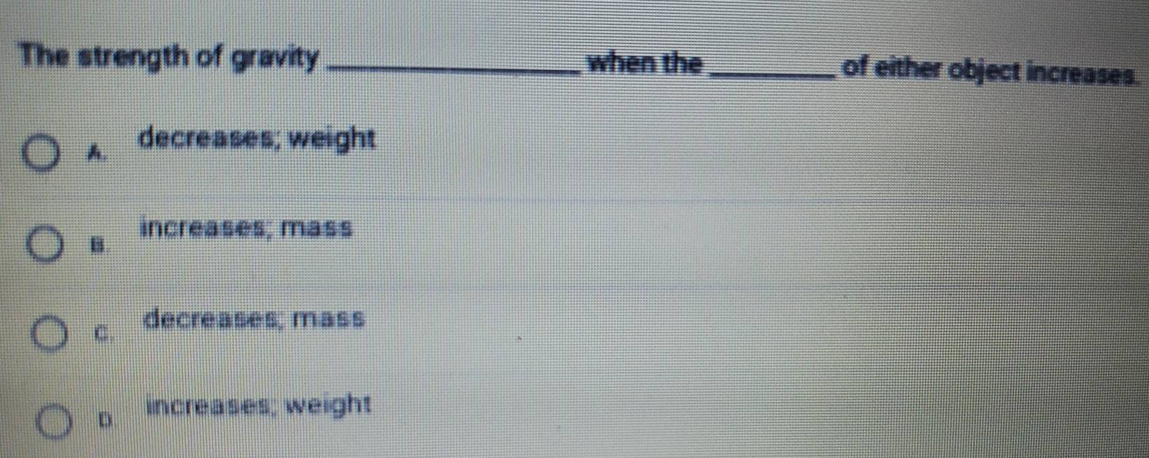 The strength of gravity_ when the_ of either object increases.
A. decreases; weight
B
increases; mass
C. decreases; mass
D. increases; weight