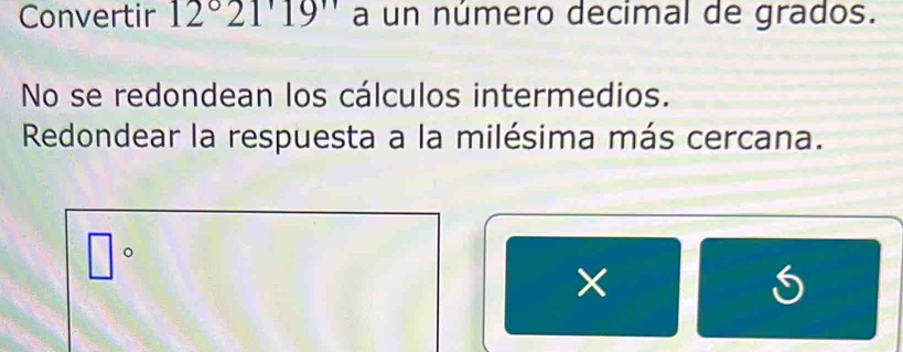 Convertir 12°21'19'' a un número decimal de grados. 
No se redondean los cálculos intermedios. 
Redondear la respuesta a la milésima más cercana. 
。 
□ 
×