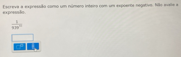 Escreva a expressão como um número inteiro com um expoente negativo. Não avalie a 
expressão.
 1/939^(93) 
 □ /□  