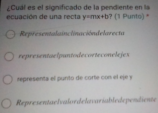 ¿Cuál es el significado de la pendiente en la
ecuación de una recta y=mx+b ? (1 Punto) *
Representalainclinacióndelarecta
representaelpuntodecorteconelejex
representa el punto de corte con el eje y
Representaelvalordelavaríabledependiente