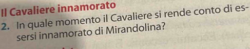 Il Cavaliere innamorato 
2. In quale momento il Cavaliere si rende conto di es- 
sersi innamorato di Mirandolina?