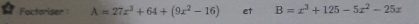 Factoriser A=27x^3+64+(9x^2-16) et B=x^3+125-5x^2-25x