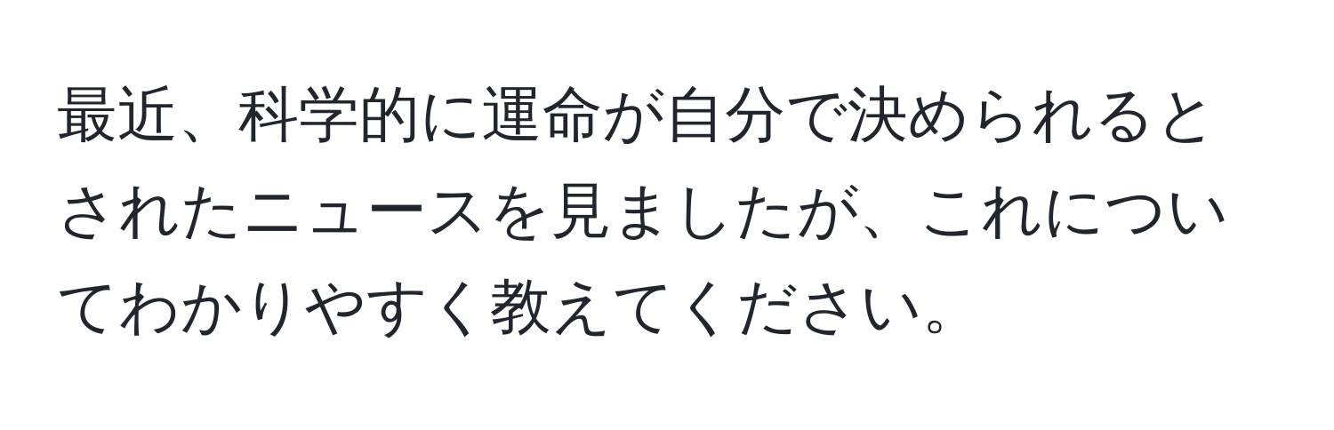 最近、科学的に運命が自分で決められるとされたニュースを見ましたが、これについてわかりやすく教えてください。