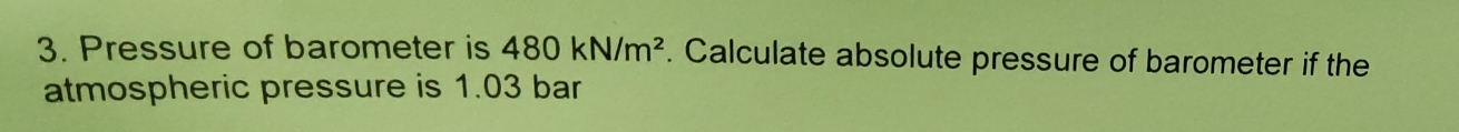 Pressure of barometer is 480kN/m^2. Calculate absolute pressure of barometer if the 
atmospheric pressure is 1.03 bar