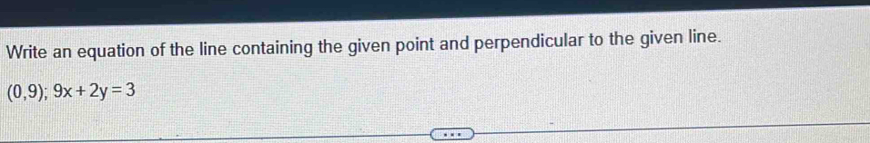 Write an equation of the line containing the given point and perpendicular to the given line.
(0,9); 9x+2y=3