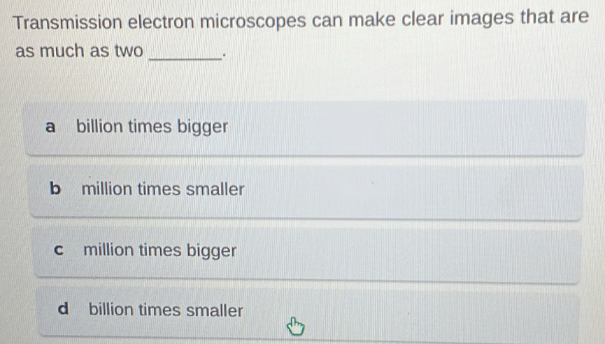 Transmission electron microscopes can make clear images that are
as much as two_
.
a billion times bigger
b million times smaller
c million times bigger
d billion times smaller