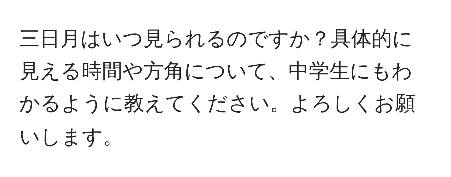 三日月はいつ見られるのですか？具体的に見える時間や方角について、中学生にもわかるように教えてください。よろしくお願いします。