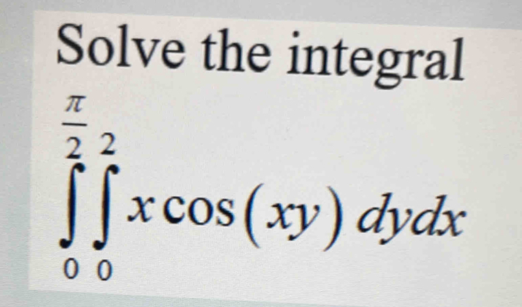 Solve the integral
∈tlimits _0^((frac π)2)∈tlimits _0^((frac π)2)xcos (xy)dydx