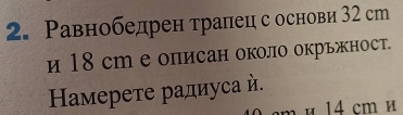 Равнобедрен тралец с основи 32 ст 
и 18 ср е описан около окрьжност. 
Ηамерете радиуса й.
η × 14 cm é