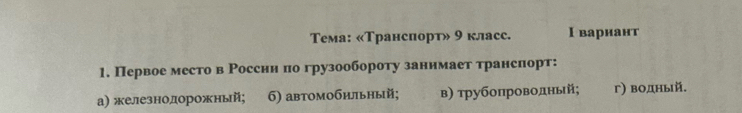 Тема: «Трансцорт» 9 класс. I вариант
1. Первое место в Россни по грузообороту занимает транспорт:
а) железнодорожный; 6) автомобильный; в) трубоπроводньй; г) водный.