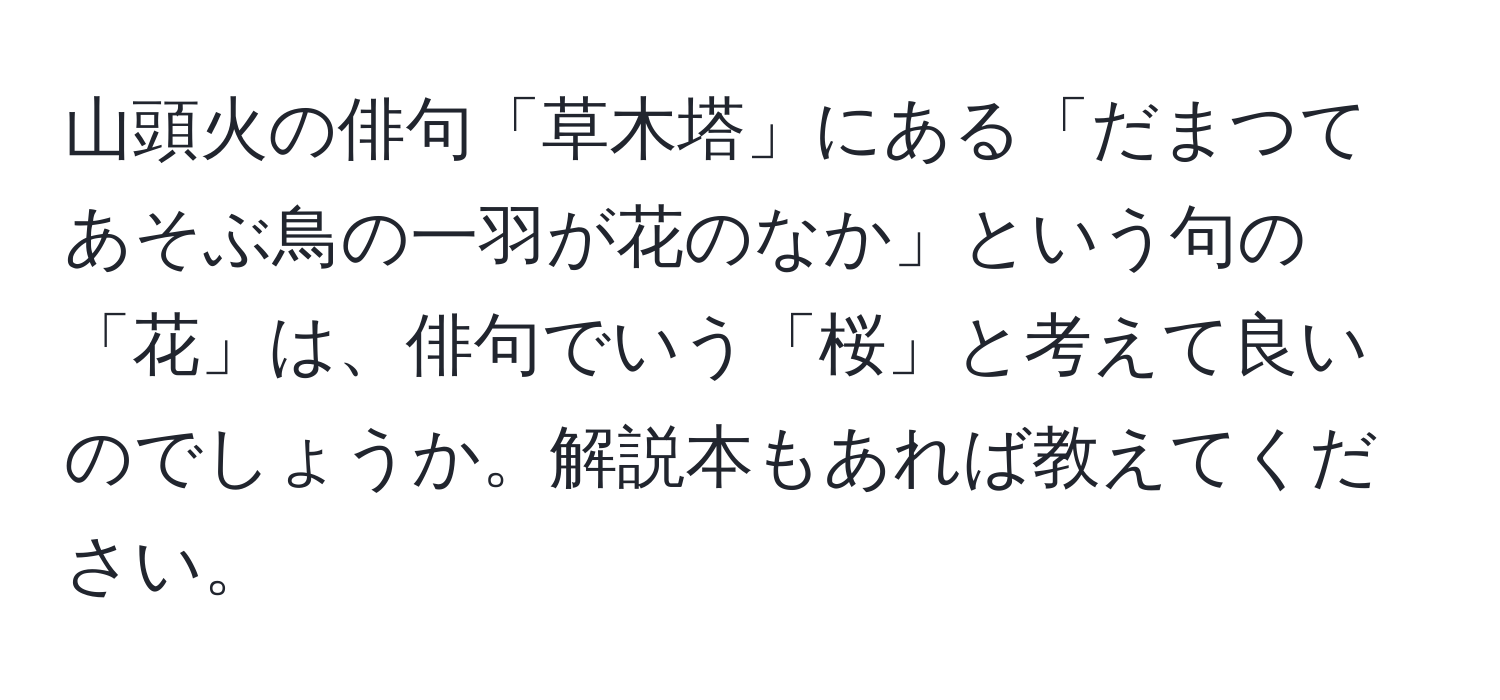 山頭火の俳句「草木塔」にある「だまつてあそぶ鳥の一羽が花のなか」という句の「花」は、俳句でいう「桜」と考えて良いのでしょうか。解説本もあれば教えてください。