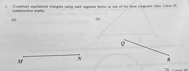 Construct equilateral triangles using each segment below as one of the three congruent sides. Leave all 
construction marks. 
(a) (b)
Q
M
N
R
overline 