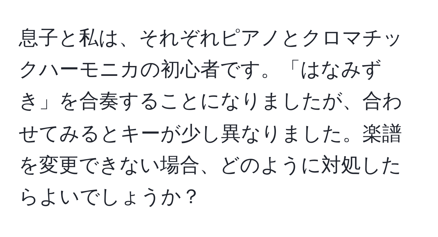 息子と私は、それぞれピアノとクロマチックハーモニカの初心者です。「はなみずき」を合奏することになりましたが、合わせてみるとキーが少し異なりました。楽譜を変更できない場合、どのように対処したらよいでしょうか？