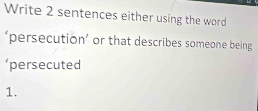 Write 2 sentences either using the word 
‘persecution’ or that describes someone being 
‘persecuted 
1.