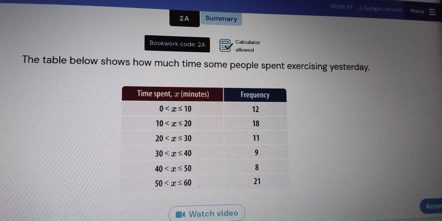 31698 XP Jj Galigan-Amnold Menu
2A Summary
Bookwork code: 2A
Calculator
allowed
The table below shows how much time some people spent exercising yesterday.
Answ
Watch video