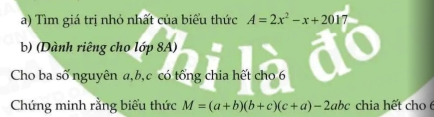 Tìm giá trị nhỏ nhất của biểu thức A=2x^2-x+2017
b) (Dành riêng cho lớp 8A) 
Cho ba số nguyên a, b, c có tổng chia hết cho 6
Chứng minh rằng biểu thức M=(a+b)(b+c)(c+a)-2abc chia hết cho 6