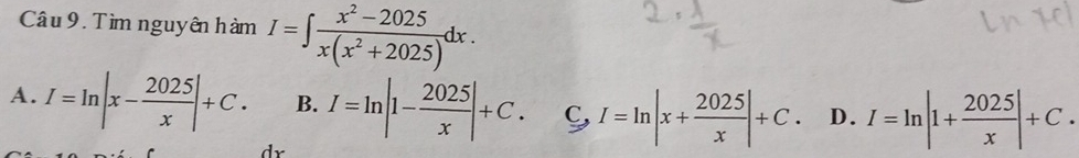 Tìm nguyên hàm I=∈t  (x^2-2025)/x(x^2+2025) dx.
A. I=ln |x- 2025/x |+C. B. I=ln |1- 2025/x |+C. C,I=ln |x+ 2025/x |+C. D. I=ln |1+ 2025/x |+C. 
dr