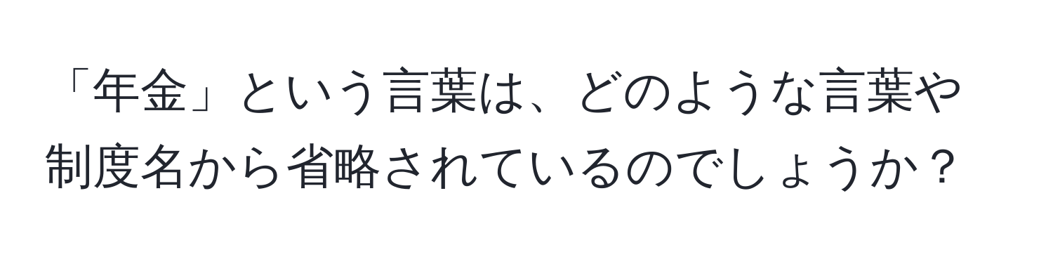 「年金」という言葉は、どのような言葉や制度名から省略されているのでしょうか？