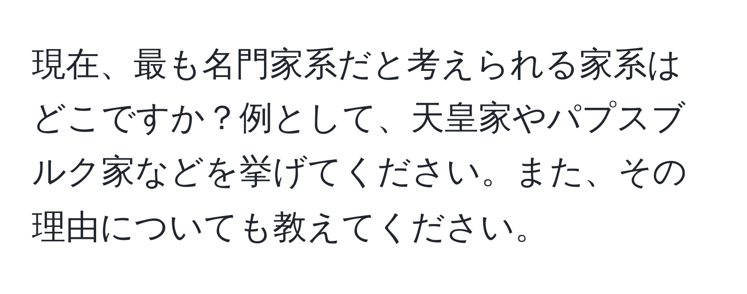 現在、最も名門家系だと考えられる家系はどこですか？例として、天皇家やパプスブルク家などを挙げてください。また、その理由についても教えてください。