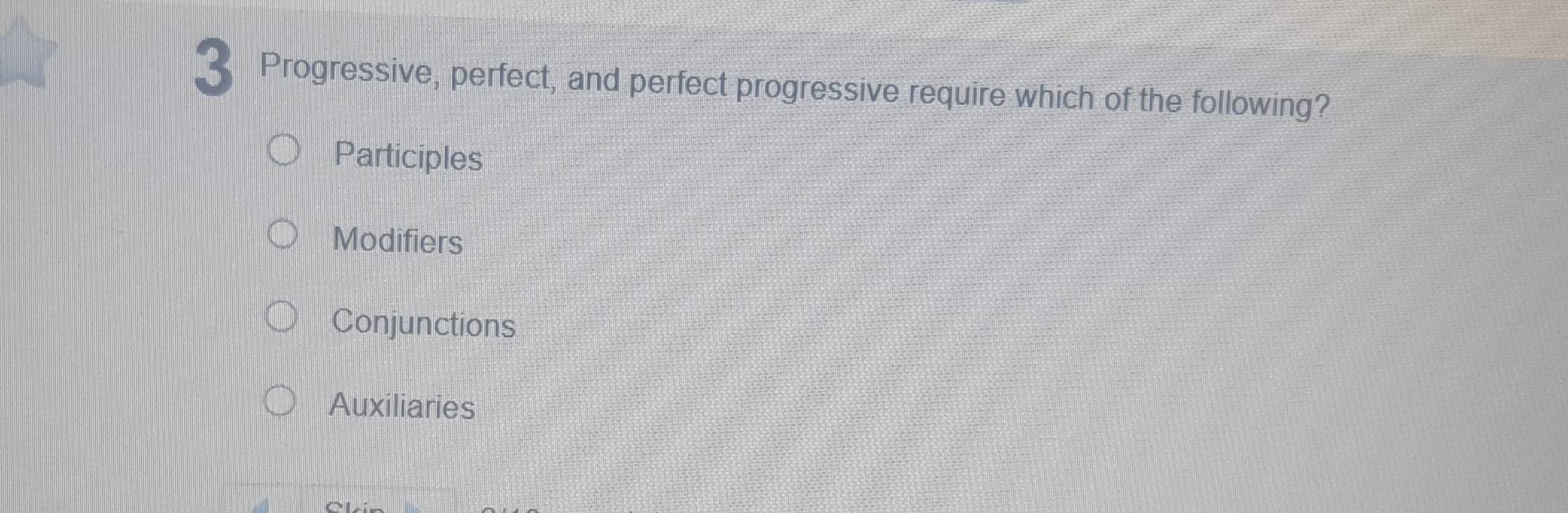 Progressive, perfect, and perfect progressive require which of the following?
Participles
Modifiers
Conjunctions
Auxiliaries