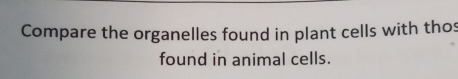 Compare the organelles found in plant cells with thos 
found in animal cells.