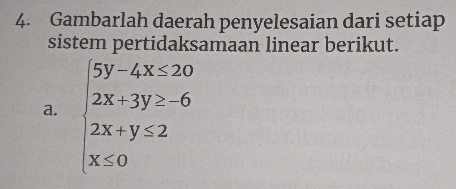 Gambarlah daerah penyelesaian dari setiap 
sistem pertidaksamaan linear berikut. 
a. beginarrayl 5y-4x<20 2x3y≥ -6 2x+y≤ 2 x≤ 0endarray.