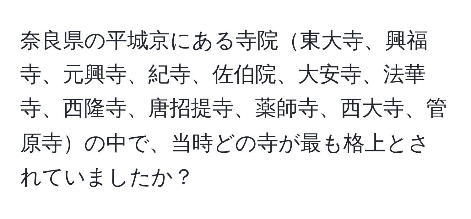 奈良県の平城京にある寺院東大寺、興福寺、元興寺、紀寺、佐伯院、大安寺、法華寺、西隆寺、唐招提寺、薬師寺、西大寺、管原寺の中で、当時どの寺が最も格上とされていましたか？