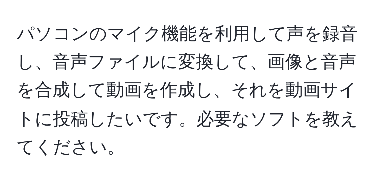 パソコンのマイク機能を利用して声を録音し、音声ファイルに変換して、画像と音声を合成して動画を作成し、それを動画サイトに投稿したいです。必要なソフトを教えてください。