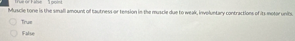 True or False 1 point
Muscle tone is the small amount of tautness or tension in the muscle due to weak, involuntary contractions of its motor units.
True
False