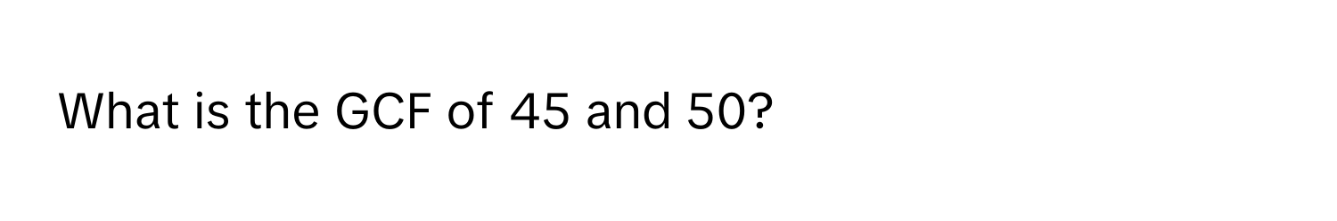 What is the GCF of 45 and 50?