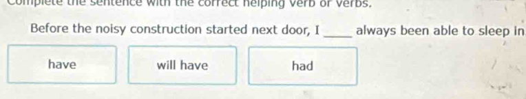 Compiete the sentence with the correct helping verb or Verbs.
Before the noisy construction started next door, I_ always been able to sleep in
have will have had