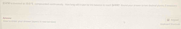 $3450 is invested at 10.0 % compounded continuously. How long will it take for the balance to neach $6900? Round your answer to two declnal plaon, if repessory 
Answer Krysied 
How to enser your anawer (opens in new window) Krybcard Shertcuts