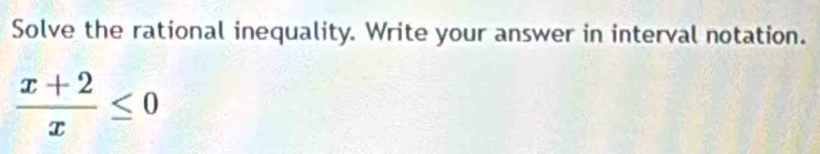 Solve the rational inequality. Write your answer in interval notation.
 (x+2)/x ≤ 0