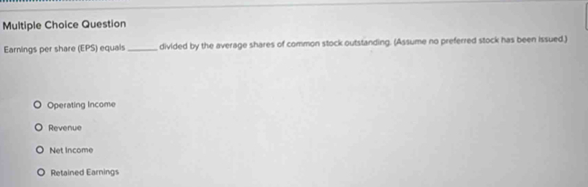 Question
Earnings per share (EPS) equals _divided by the average shares of common stock outstanding. (Assume no preferred stock has been issued.)
Operating Income
Revenue
Net Income
Retained Earnings