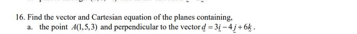 Find the vector and Cartesian equation of the planes containing, 
a. the point A(1,5,3) and perpendicular to the vector _ d=3_ i-4_ j+6_ k.