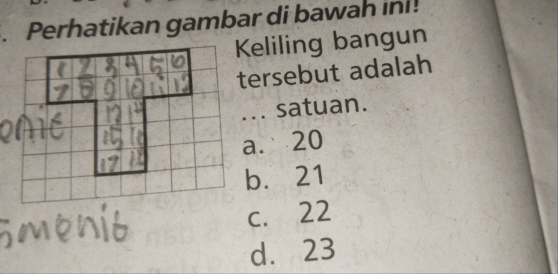 Perhatikan gambar di bawah in !
Keliling bangun
tersebut adalah
... satuan.
a. 20
b. 21
c. 22
d. 23