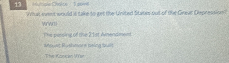 Mutupie Choice 1 point
What event would it take to get the United States out of the Great Depression?
WWI
The passing of the 21st Amendment
Mount Rushmore being built
The Korean Var