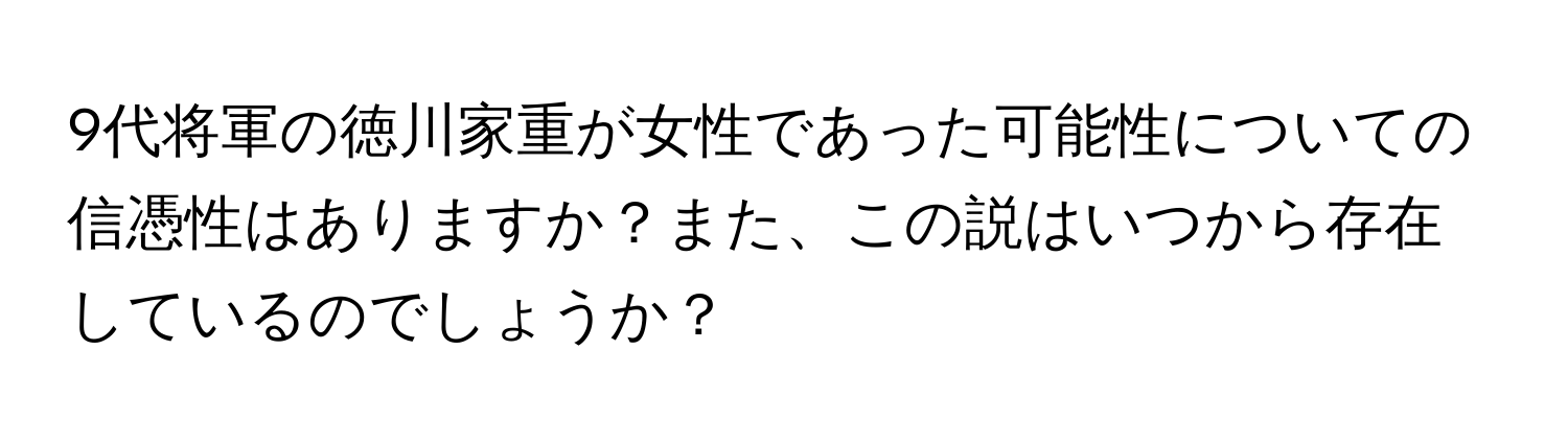 9代将軍の徳川家重が女性であった可能性についての信憑性はありますか？また、この説はいつから存在しているのでしょうか？