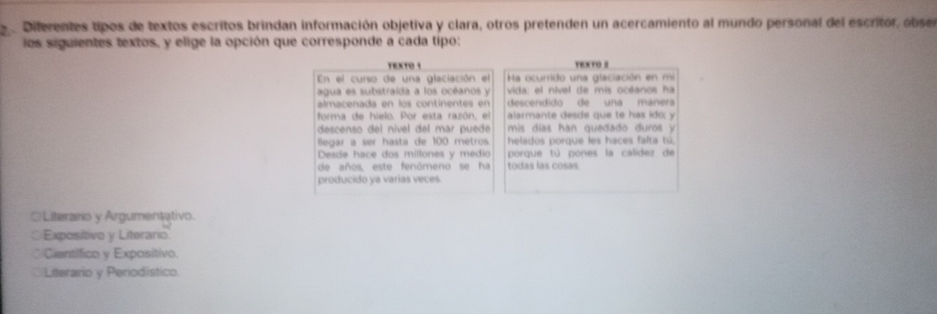 Diterentes tipos de textos escritos brindan información objetiva y clara, otros pretenden un acercamiento al mundo personal del escritor, obsel
los siguientes textos, y elige la opción que corresponde a cada tipo:
Literario y Argumentativo.
Expositivo y Literario
Cientifico y Expositivo.
Literario y Periodistico.