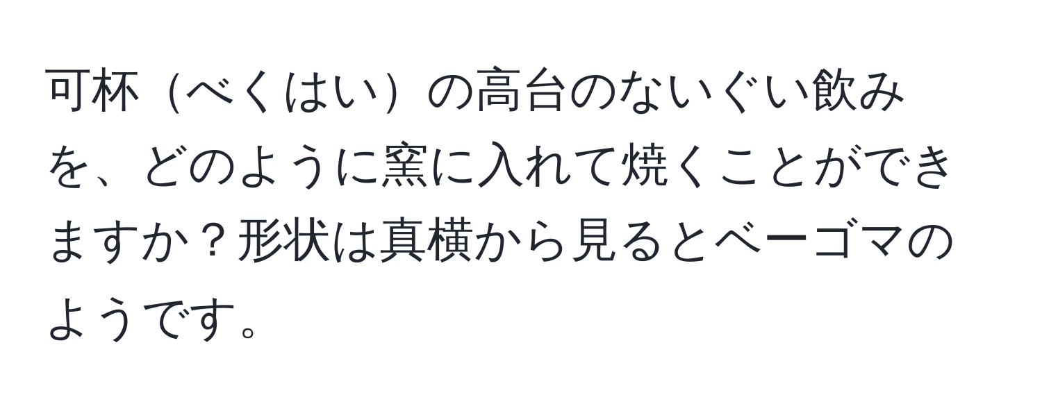 可杯べくはいの高台のないぐい飲みを、どのように窯に入れて焼くことができますか？形状は真横から見るとベーゴマのようです。